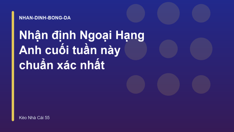 Nhận định Ngoại Hạng Anh cuối tuần này chuẩn xác nhất